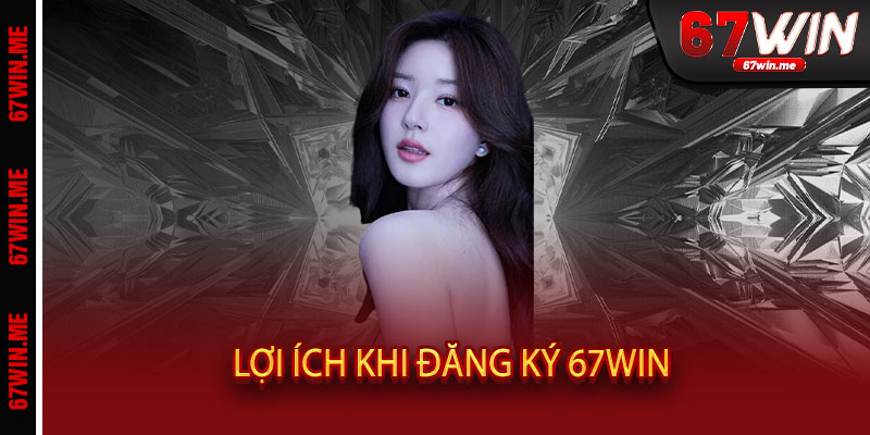 Lợi ích khi đăng ký 67WIN