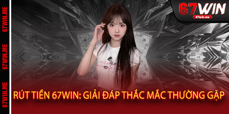 Rút Tiền 67WIN: Giải Đáp Thắc Mắc Thường Gặp